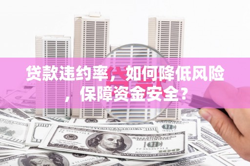 芜湖贷款违约率，如何降低风险，保障资金安全？