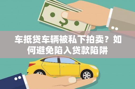 思茅车抵贷车辆被私下拍卖？如何避免陷入贷款陷阱