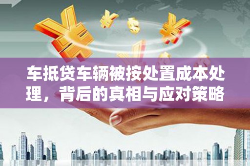 荆门车抵贷车辆被按处置成本处理，背后的真相与应对策略
