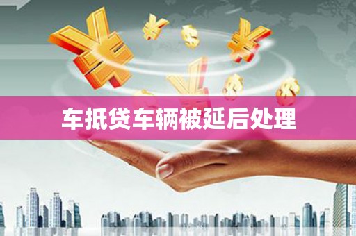 泽州车抵贷车辆被延后处理
