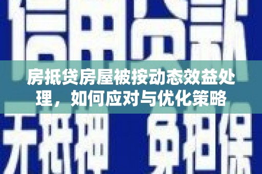 思茅房抵贷房屋被按动态效益处理，如何应对与优化策略