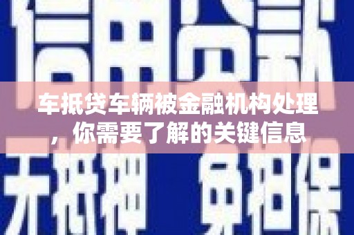 思茅车抵贷车辆被金融机构处理，你需要了解的关键信息