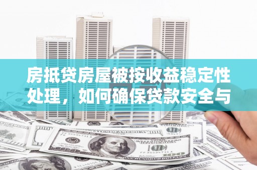 广水房抵贷房屋被按收益稳定性处理，如何确保贷款安全与收益双赢？