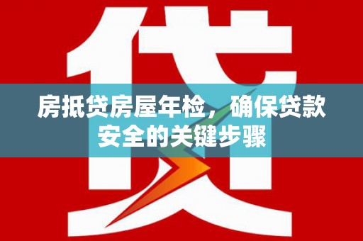 开阳房抵贷房屋年检，确保贷款安全的关键步骤