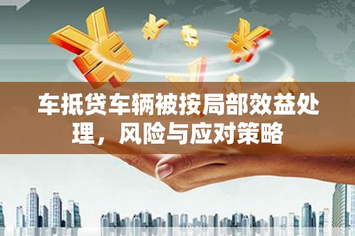 苍溪车抵贷车辆被按局部效益处理，风险与应对策略