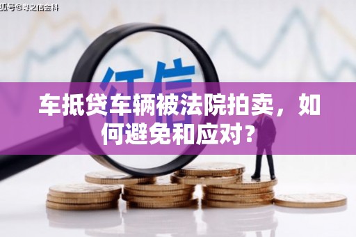 万山车抵贷车辆被法院拍卖，如何避免和应对？