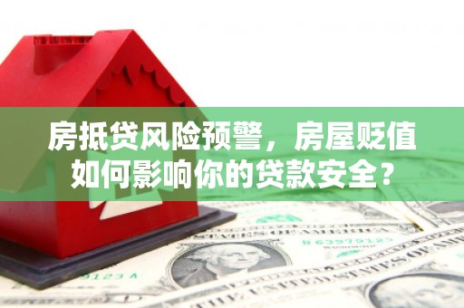 长海房抵贷风险预警，房屋贬值如何影响你的贷款安全？
