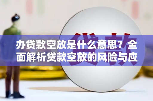 丰滨办贷款空放是什么意思？全面解析贷款空放的风险与应对策略