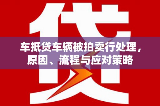 桂阳车抵贷车辆被拍卖行处理，原因、流程与应对策略