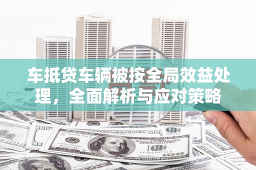 凉城车抵贷车辆被按全局效益处理，全面解析与应对策略