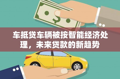 平谷车抵贷车辆被按智能经济处理，未来贷款的新趋势