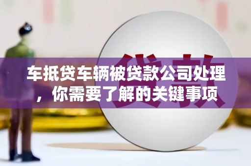 大武口车抵贷车辆被贷款公司处理，你需要了解的关键事项