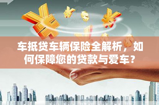 烟台车抵贷车辆保险全解析，如何保障您的贷款与爱车？