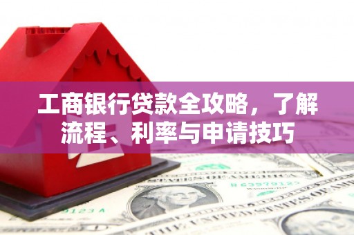 黔西南工商银行贷款全攻略，了解流程、利率与申请技巧
