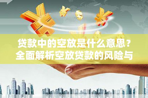 金堂贷款中的空放是什么意思？全面解析空放贷款的风险与应对策略