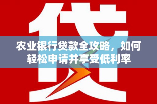 元谋农业银行贷款全攻略，如何轻松申请并享受低利率