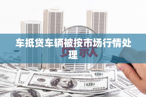 永济车抵贷车辆被按市场行情处理