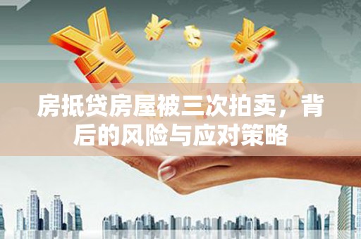 梅江房抵贷房屋被三次拍卖，背后的风险与应对策略