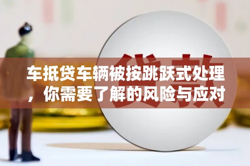 静乐车抵贷车辆被按跳跃式处理，你需要了解的风险与应对策略