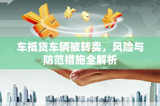 水林车抵贷车辆被转卖，风险与防范措施全解析