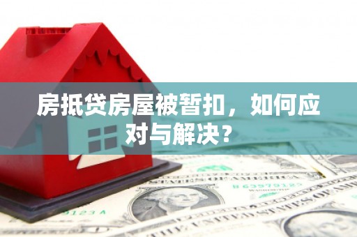 桦甸房抵贷房屋被暂扣，如何应对与解决？