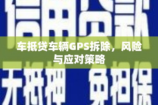 和顺车抵贷车辆GPS拆除，风险与应对策略