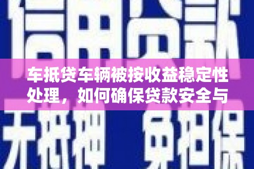 松北车抵贷车辆被按收益稳定性处理，如何确保贷款安全与收益最大化？