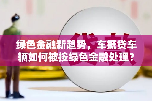 元谋绿色金融新趋势，车抵贷车辆如何被按绿色金融处理？
