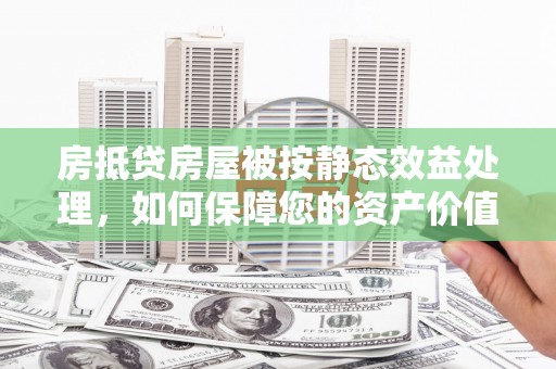 元谋房抵贷房屋被按静态效益处理，如何保障您的资产价值？