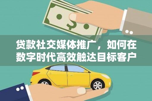 元谋贷款社交媒体推广，如何在数字时代高效触达目标客户