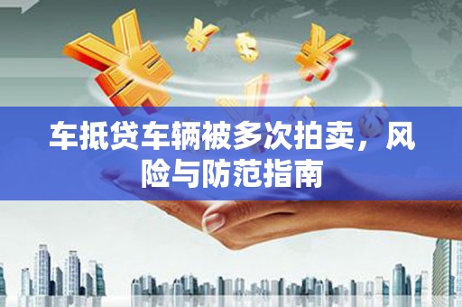 全南车抵贷车辆被多次拍卖，风险与防范指南