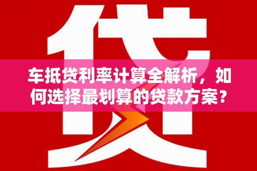 抚松车抵贷利率计算全解析，如何选择最划算的贷款方案？