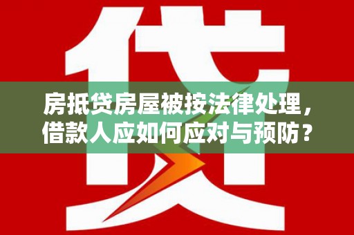 抚松房抵贷房屋被按法律处理，借款人应如何应对与预防？