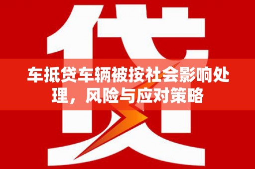 江都车抵贷车辆被按社会影响处理，风险与应对策略