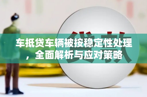 佛山车抵贷车辆被按稳定性处理，全面解析与应对策略