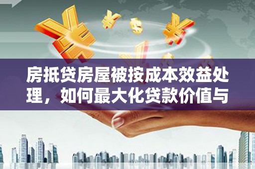 烟台房抵贷房屋被按成本效益处理，如何最大化贷款价值与风险控制