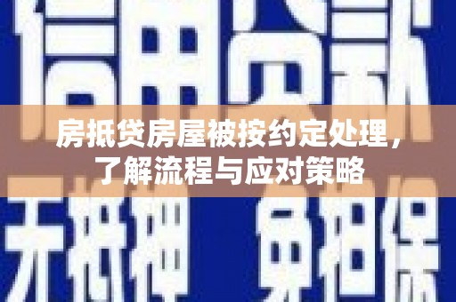 绿春房抵贷房屋被按约定处理，了解流程与应对策略