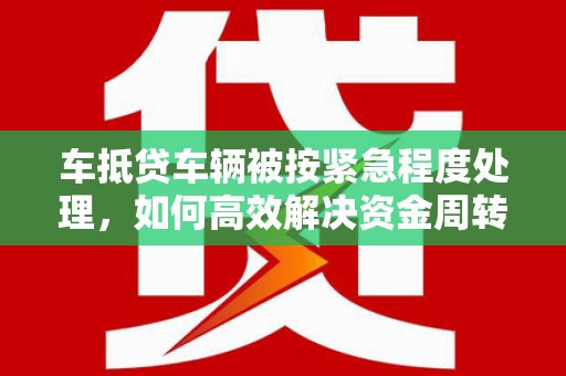 准格尔旗车抵贷车辆被按紧急程度处理，如何高效解决资金周转难题？