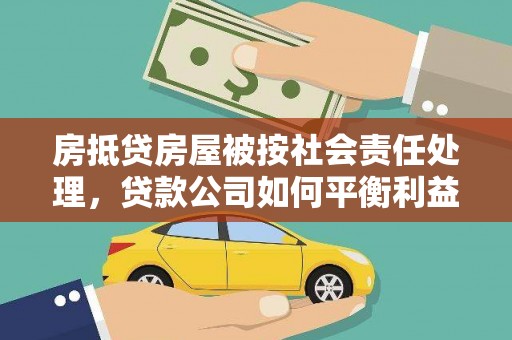 洮南房抵贷房屋被按社会责任处理，贷款公司如何平衡利益与责任？
