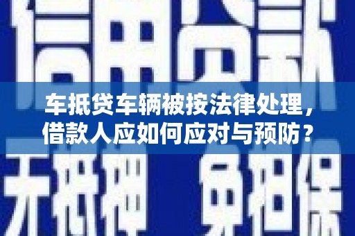 西宁车抵贷车辆被按法律处理，借款人应如何应对与预防？