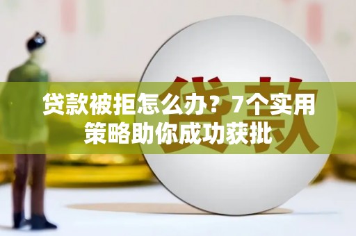 西宁贷款被拒怎么办？7个实用策略助你成功获批