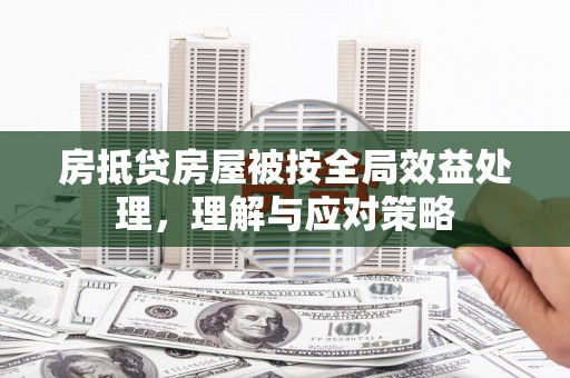 九江房抵贷房屋被按全局效益处理，理解与应对策略