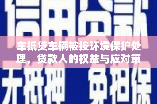 永城车抵贷车辆被按环境保护处理，贷款人的权益与应对策略