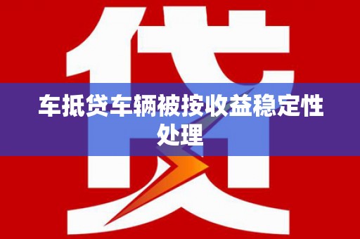 山阳车抵贷车辆被按收益稳定性处理