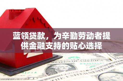 美溪蓝领贷款，为辛勤劳动者提供金融支持的贴心选择