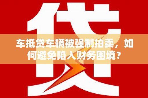 赞皇车抵贷车辆被强制拍卖，如何避免陷入财务困境？