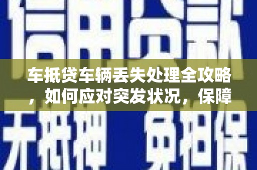全南车抵贷车辆丢失处理全攻略，如何应对突发状况，保障自身权益