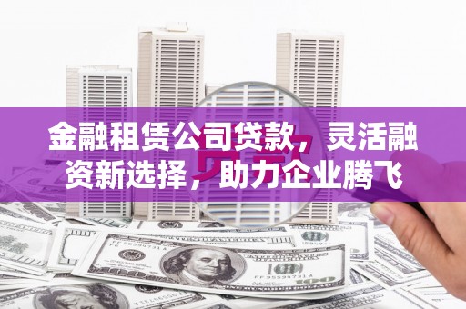 吉县金融租赁公司贷款，灵活融资新选择，助力企业腾飞