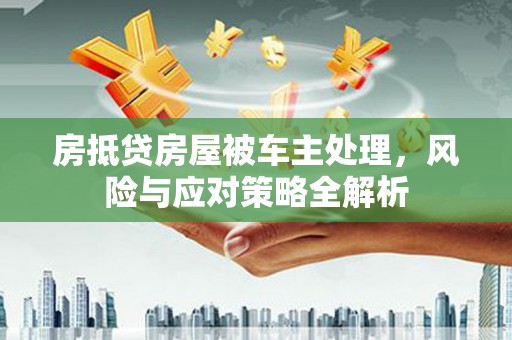 全南房抵贷房屋被车主处理，风险与应对策略全解析