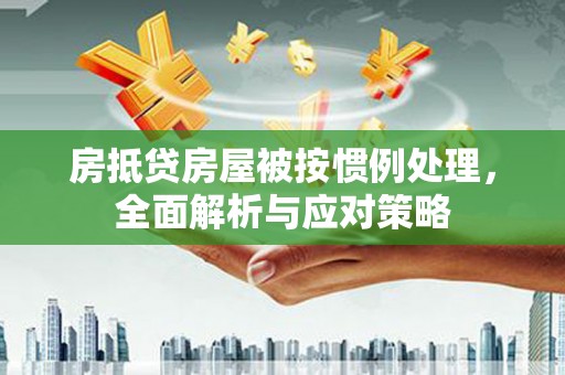 全南房抵贷房屋被按惯例处理，全面解析与应对策略